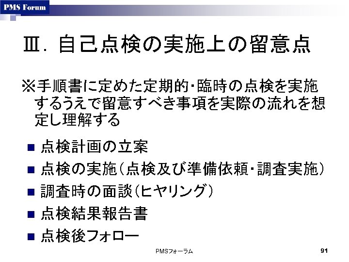 Ⅲ．自己点検の実施上の留意点 ※手順書に定めた定期的・臨時の点検を実施 するうえで留意すべき事項を実際の流れを想 定し理解する 点検計画の立案 n 点検の実施（点検及び準備依頼・調査実施） n 調査時の面談（ヒヤリング） n 点検結果報告書 n 点検後フォロー n