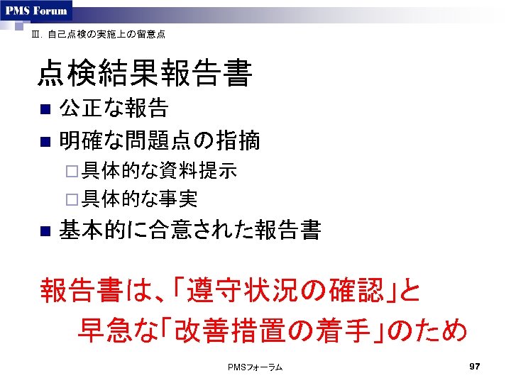 Ⅲ．自己点検の実施上の留意点 点検結果報告書 公正な報告 n 明確な問題点の指摘 n ¨ 具体的な資料提示 ¨ 具体的な事実 n 基本的に合意された報告書　 報告書は、「遵守状況の確認」と 　　早急な「改善措置の着手」のため