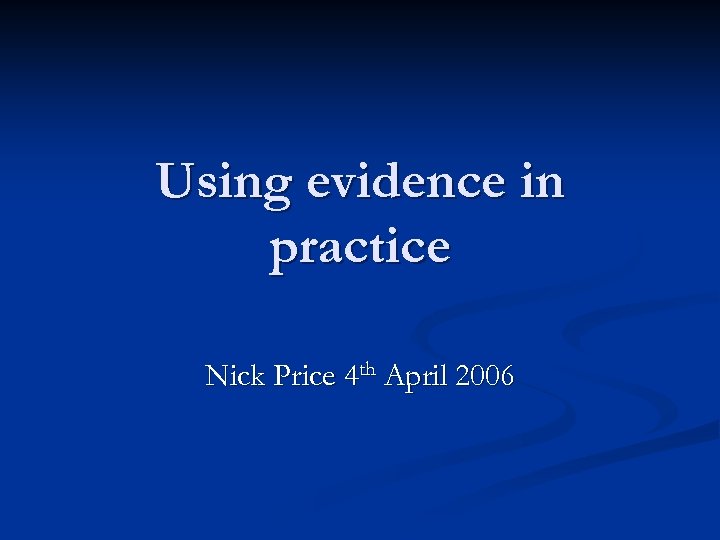 Using evidence in practice Nick Price 4 th April 2006 