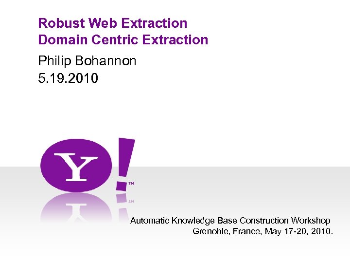 Robust Web Extraction Domain Centric Extraction Philip Bohannon 5. 19. 2010 Automatic Knowledge Base