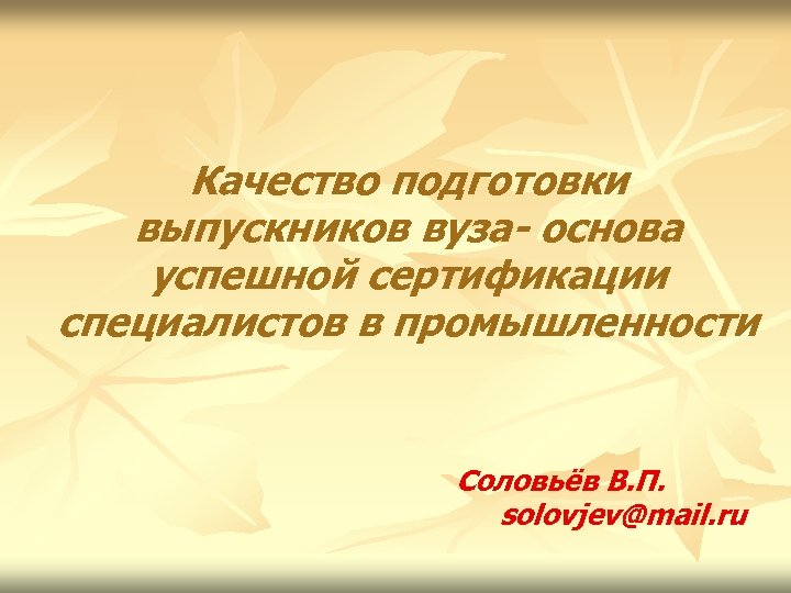 Качество подготовки выпускников вуза- основа успешной сертификации специалистов в промышленности Соловьёв В. П. solovjev@mail.