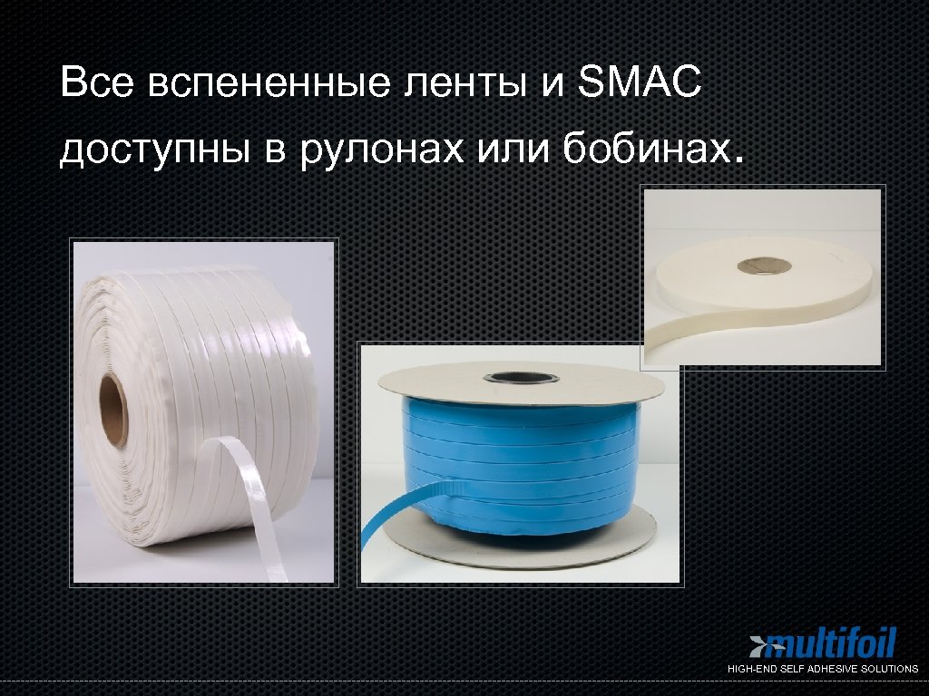 Все вспененные ленты и SMAC доступны в рулонах или бобинах. HIGH-END SELF ADHESIVE SOLUTIONS