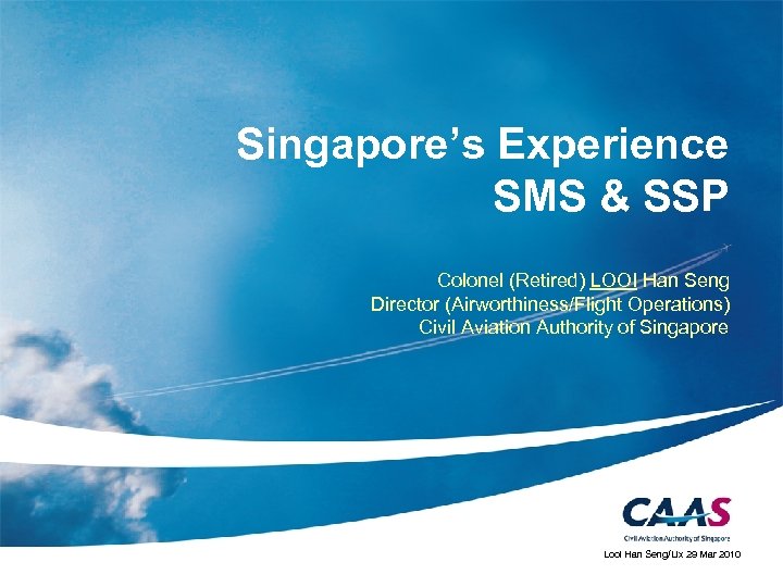 Singapore’s Experience SMS & SSP Colonel (Retired) LOOI Han Seng Director (Airworthiness/Flight Operations) Civil