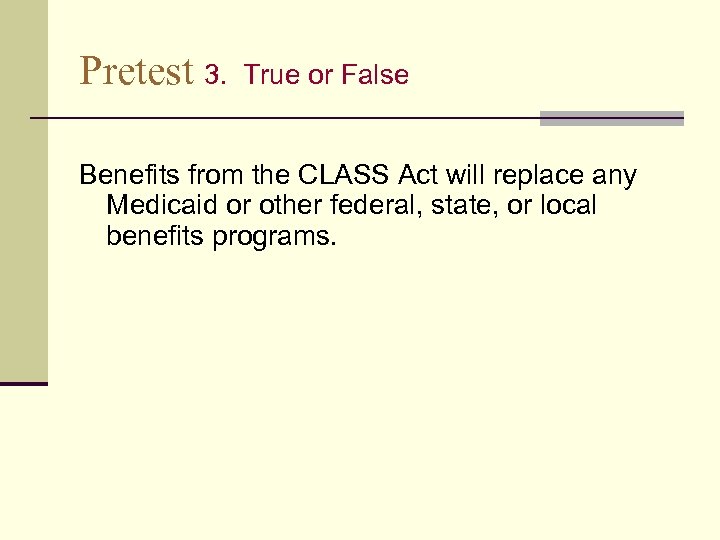 Pretest 3. True or False Benefits from the CLASS Act will replace any Medicaid