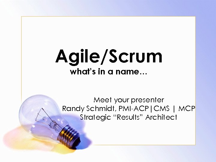 Agile/Scrum what’s in a name… Meet your presenter Randy Schmidt, PMI-ACP|CMS | MCP Strategic