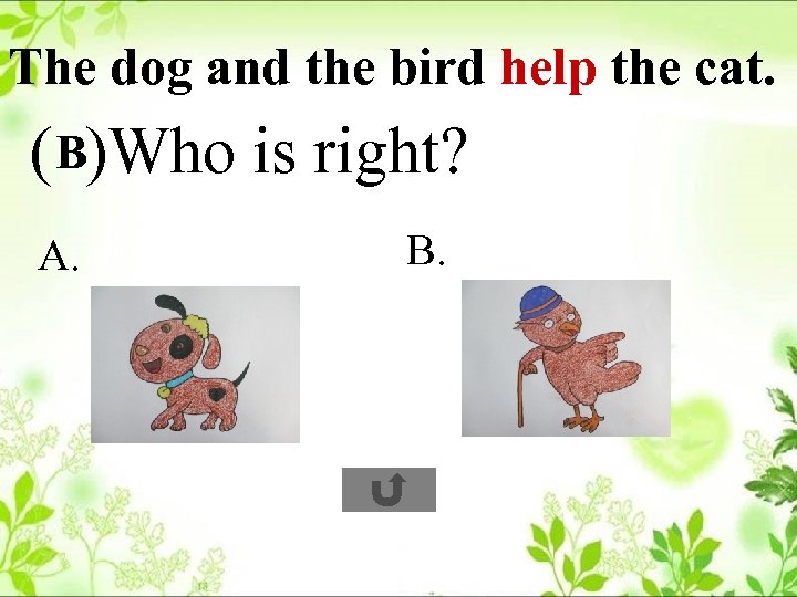 The dog and the bird help the cat. ( B)Who is right? A. B.