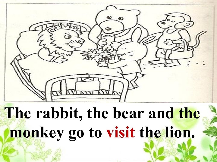 The rabbit, the bear and the monkey go to visit the lion. 