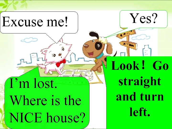 Excuse me! I’m lost. Where is the NICE house? Yes? Look！Go straight and turn