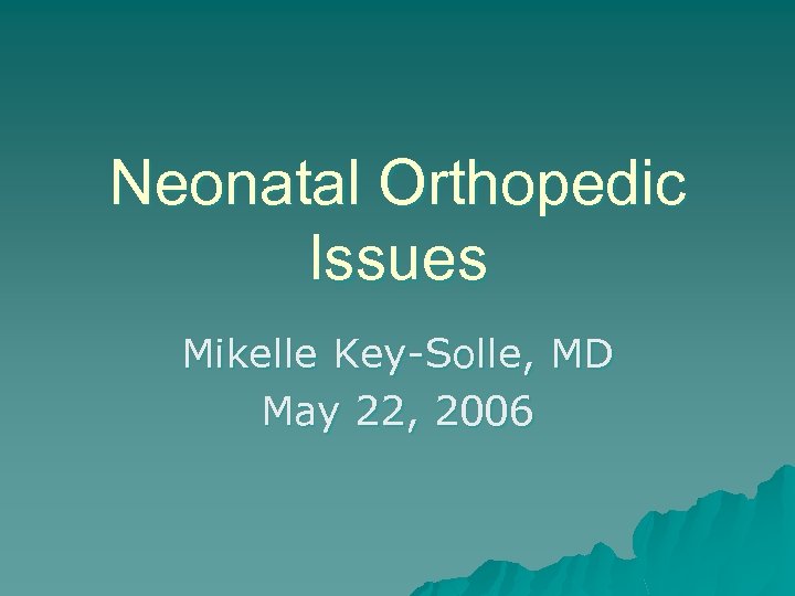 Neonatal Orthopedic Issues Mikelle Key-Solle, MD May 22, 2006 