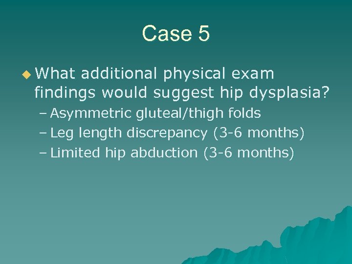 Case 5 u What additional physical exam findings would suggest hip dysplasia? – Asymmetric