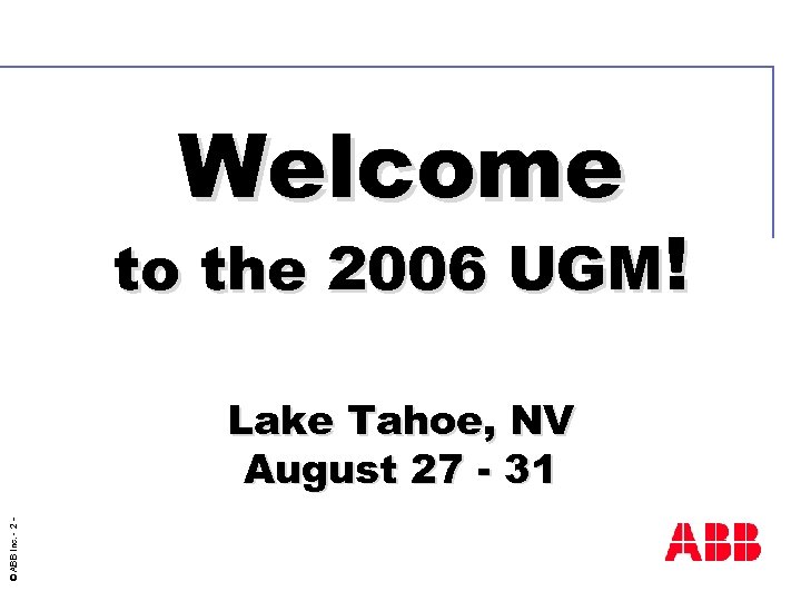 Welcome to the 2006 UGM! © ABB Inc. - 2 - Lake Tahoe, NV