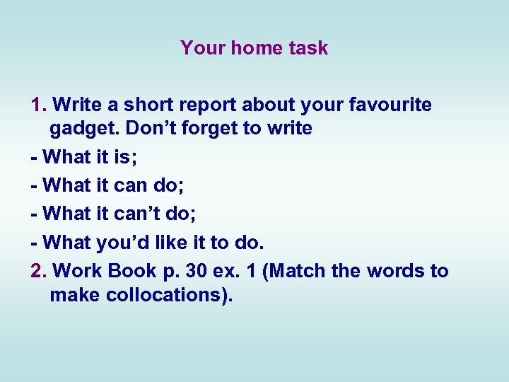 Your home task 1. Write a short report about your favourite gadget. Don’t forget