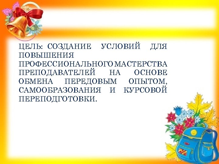 ЦЕЛЬ: СОЗДАНИЕ УСЛОВИЙ ДЛЯ ПОВЫШЕНИЯ ПРОФЕССИОНАЛЬНОГО МАСТЕРСТВА ПРЕПОДАВАТЕЛЕЙ НА ОСНОВЕ ОБМЕНА ПЕРЕДОВЫМ ОПЫТОМ, САМООБРАЗОВАНИЯ
