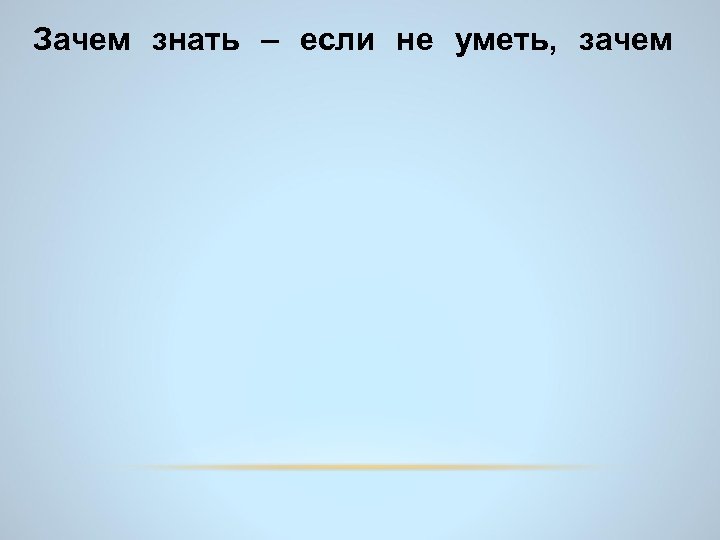 Зачем знать – если не уметь, зачем уметь – если не делать? Великий русский