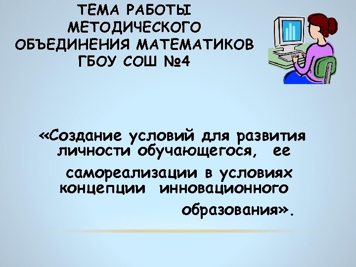ТЕМА РАБОТЫ МЕТОДИЧЕСКОГО ОБЪЕДИНЕНИЯ МАТЕМАТИКОВ ГБОУ СОШ № 4 «Создание условий для развития личности