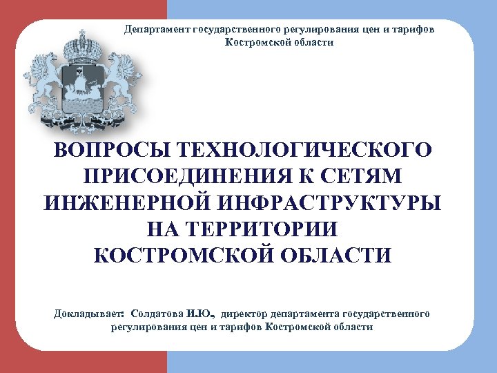 Департамент государственного регулирования цен и тарифов Костромской области ВОПРОСЫ ТЕХНОЛОГИЧЕСКОГО ПРИСОЕДИНЕНИЯ К СЕТЯМ ИНЖЕНЕРНОЙ