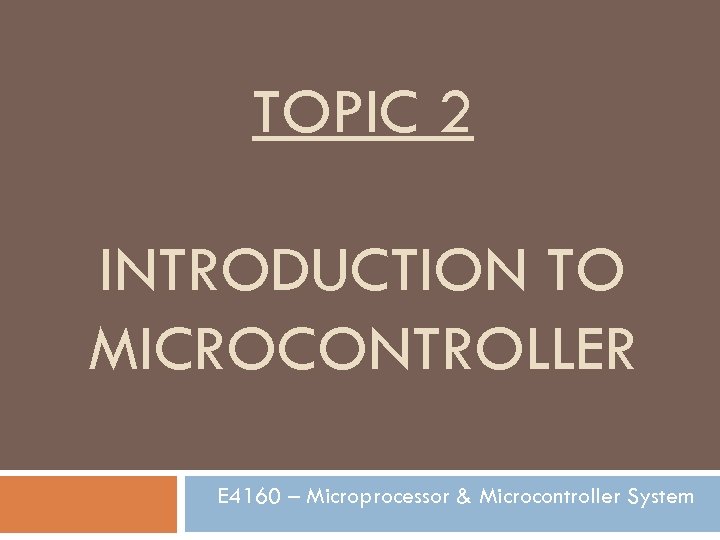 TOPIC 2 INTRODUCTION TO MICROCONTROLLER E 4160 – Microprocessor & Microcontroller System 