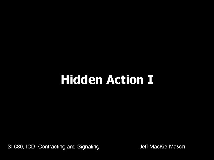 Hidden Action I SI 680, ICD: Contracting and Signaling Jeff Mac. Kie-Mason 