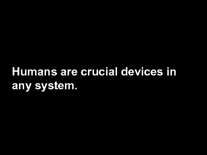 Humans are crucial devices in any system. 