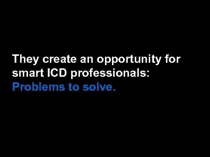 They create an opportunity for smart ICD professionals: Problems to solve. 