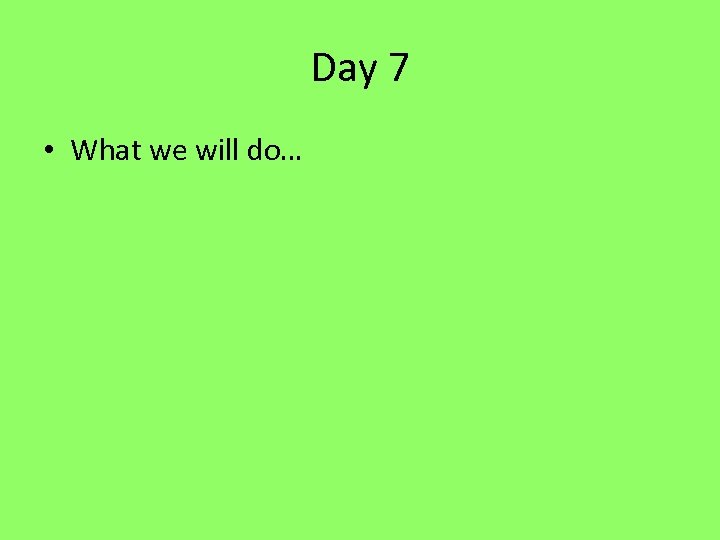 Day 7 • What we will do… 