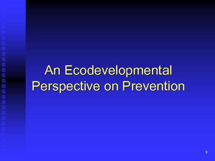 An Ecodevelopmental Perspective on Prevention 8 