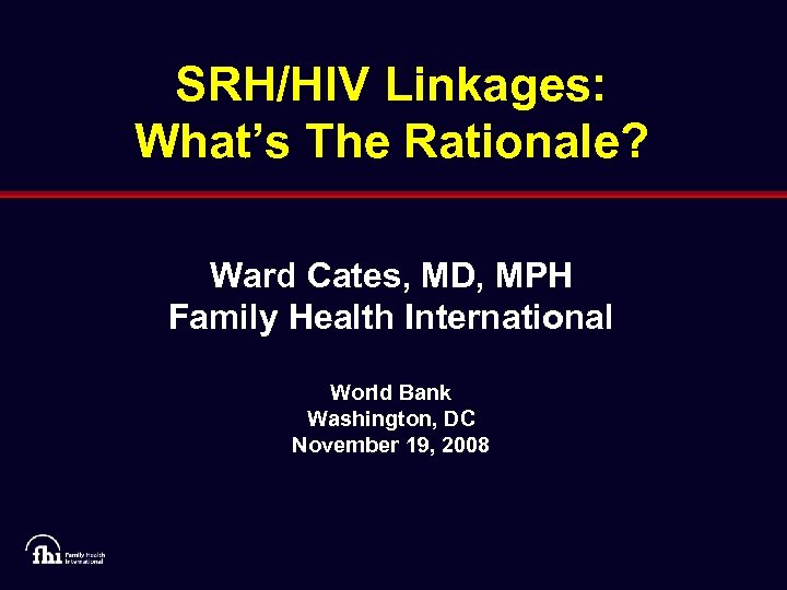 SRH/HIV Linkages: What’s The Rationale? Ward Cates, MD, MPH Family Health International World Bank