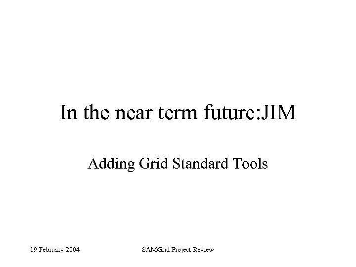 In the near term future: JIM Adding Grid Standard Tools 19 February 2004 SAMGrid