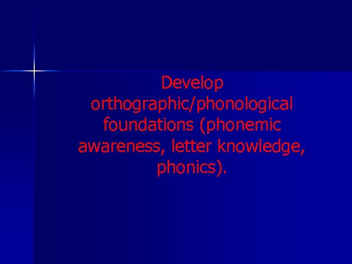 Develop orthographic/phonological foundations (phonemic awareness, letter knowledge, phonics). 