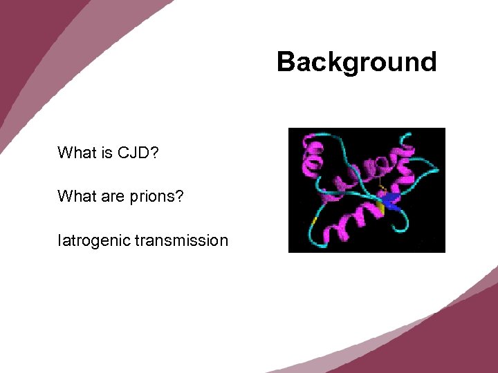 Background What is CJD? What are prions? Iatrogenic transmission 