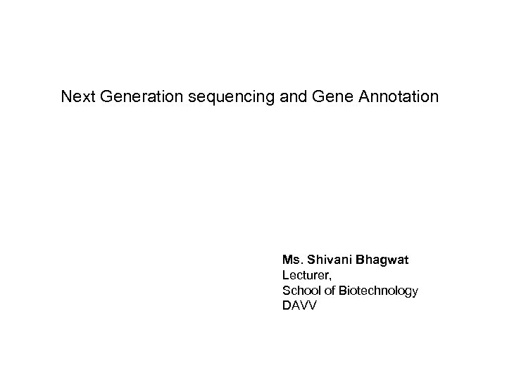 Next Generation sequencing and Gene Annotation Ms. Shivani Bhagwat Lecturer, School of Biotechnology DAVV