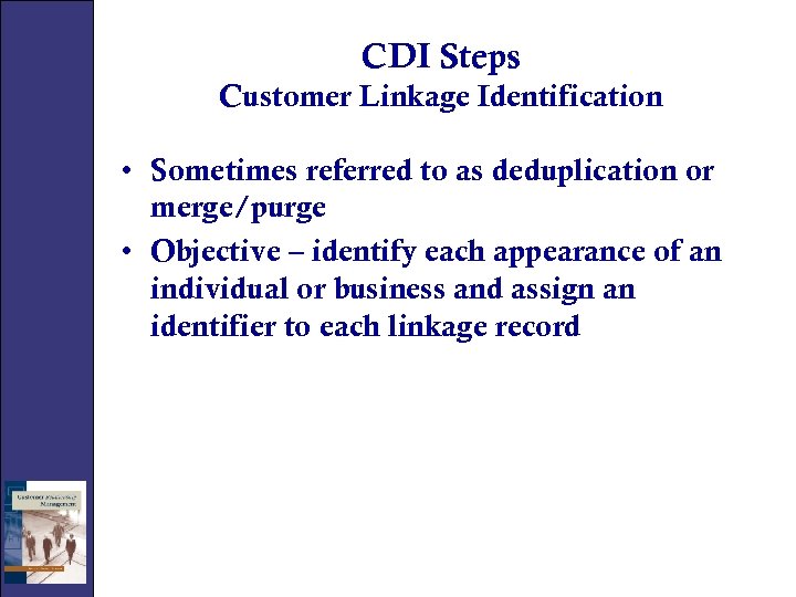 CDI Steps Customer Linkage Identification • Sometimes referred to as deduplication or merge/purge •