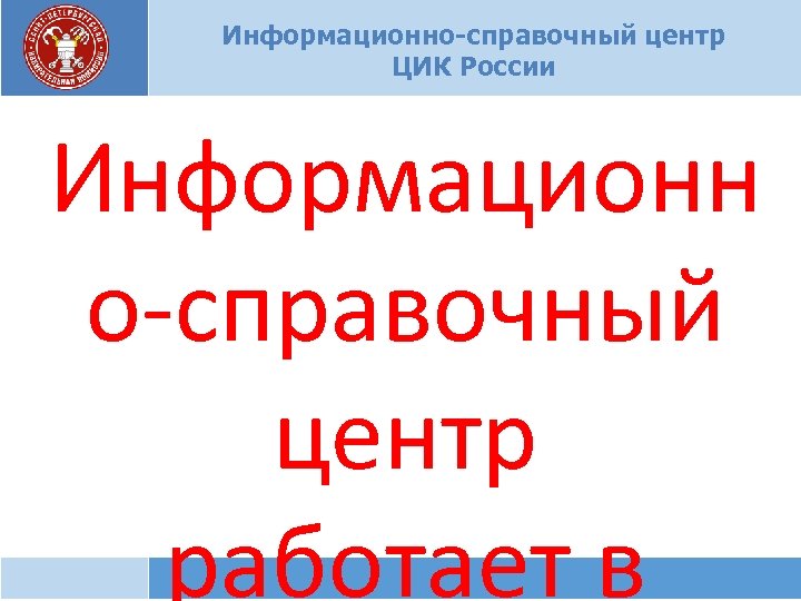 Информационно-справочный центр ЦИК России Информационн о-справочный центр работает в 