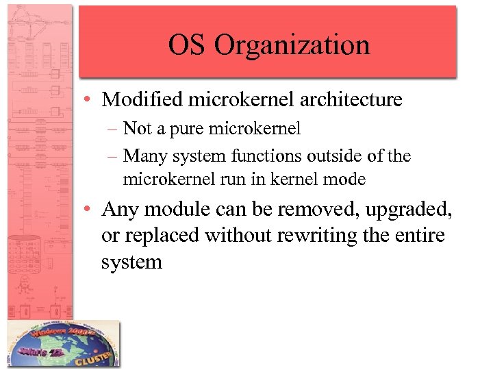 OS Organization • Modified microkernel architecture – Not a pure microkernel – Many system