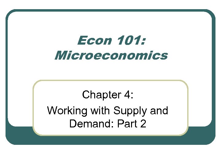 Econ 101: Microeconomics Chapter 4: Working with Supply and Demand: Part 2 