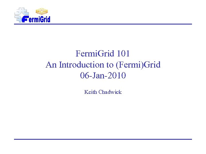 Fermi. Grid 101 An Introduction to (Fermi)Grid 06 -Jan-2010 Keith Chadwick 