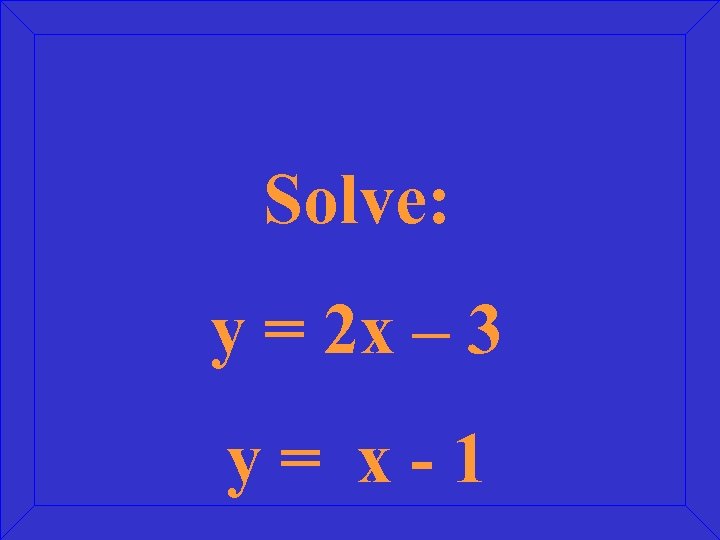 Solve: y = 2 x – 3 y= x-1 