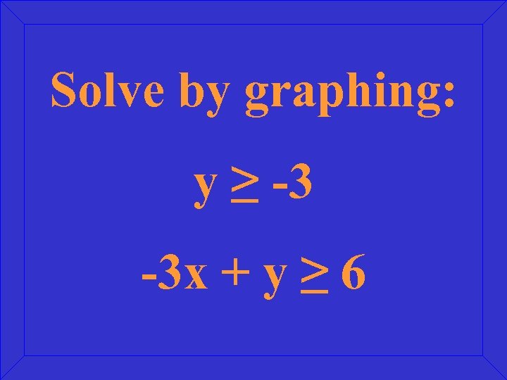 Solve by graphing: y ≥ -3 -3 x + y ≥ 6 