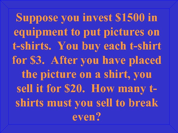Suppose you invest $1500 in equipment to put pictures on t-shirts. You buy each