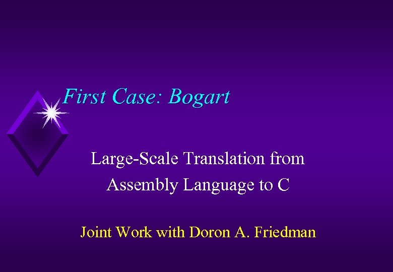First Case: Bogart Large-Scale Translation from Assembly Language to C Joint Work with Doron