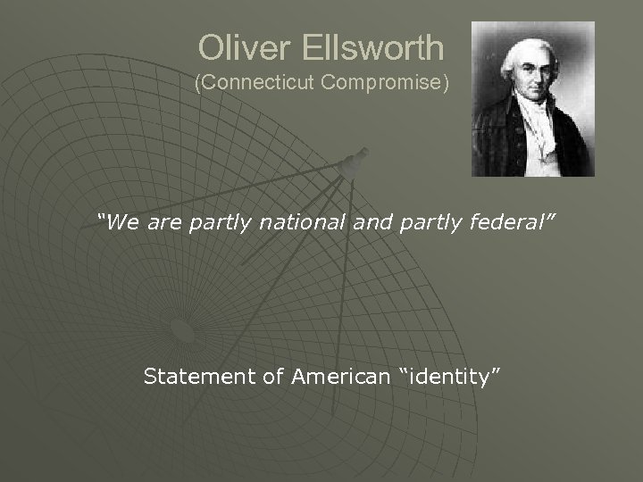 Oliver Ellsworth (Connecticut Compromise) “We are partly national and partly federal” Statement of American