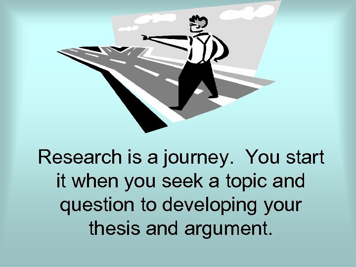 Research is a journey. You start it when you seek a topic and question
