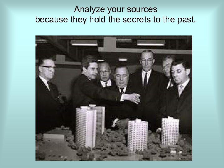 Analyze your sources because they hold the secrets to the past. 
