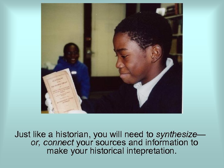  Just like a historian, you will need to synthesize— or, connect your sources