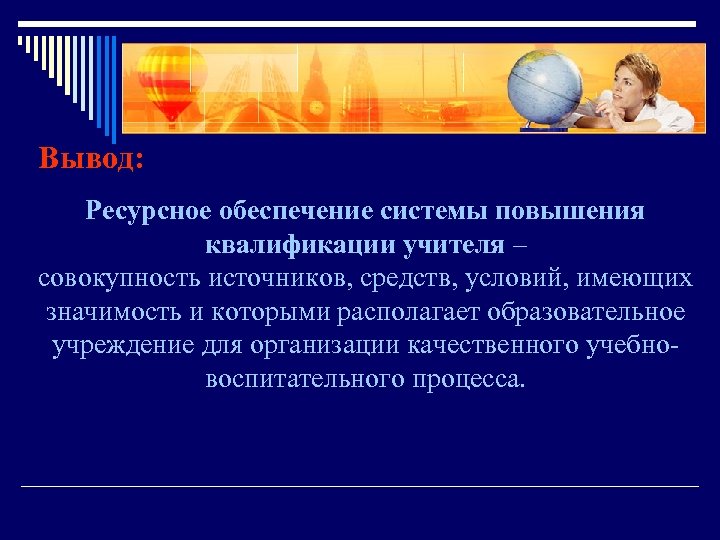 Вывод: Ресурсное обеспечение системы повышения квалификации учителя – совокупность источников, средств, условий, имеющих значимость