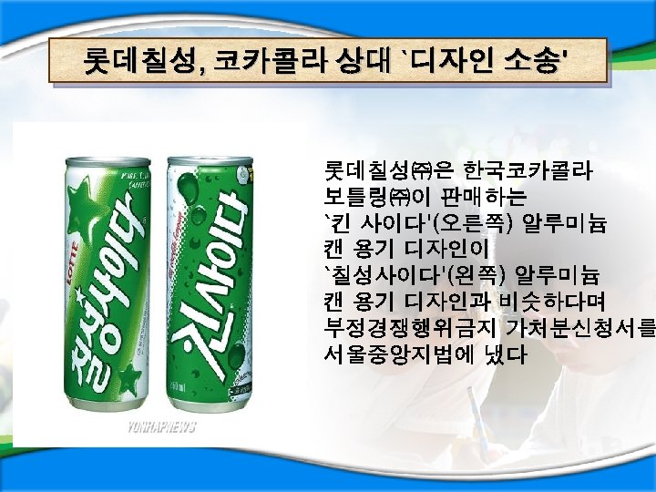 롯데칠성, 코카콜라 상대 `디자인 소송' 롯데칠성㈜은 한국코카콜라 보틀링㈜이 판매하는 `킨 사이다'(오른쪽) 알루미늄 캔 용기