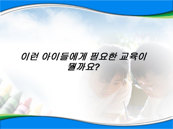 이런 아이들에게 필요한 교육이 뭘까요? 