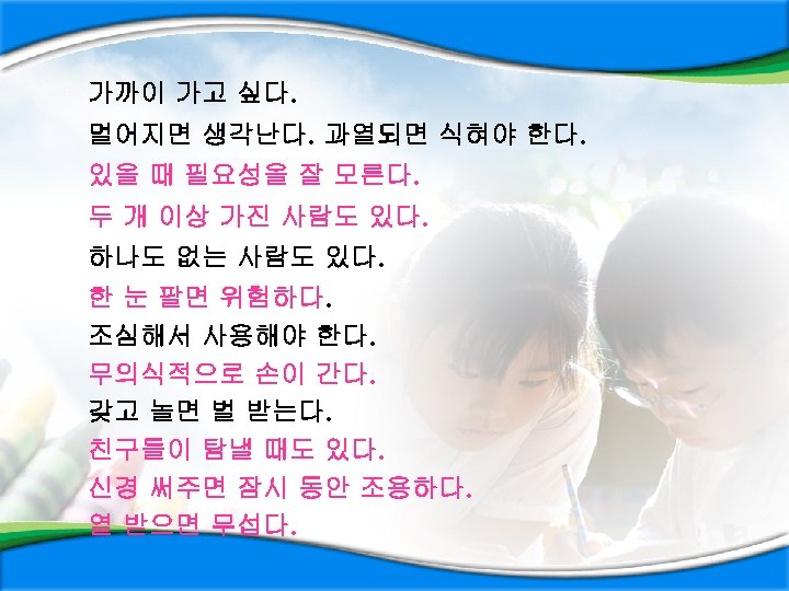 가까이 가고 싶다. 멀어지면 생각난다. 과열되면 식혀야 한다. 있을 때 필요성을 잘 모른다. 두