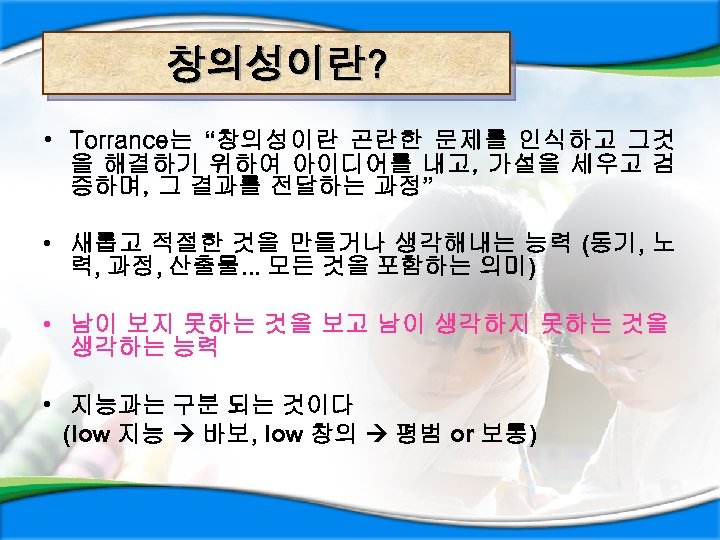 창의성이란? • Torrance는 “창의성이란 곤란한 문제를 인식하고 그것 을 해결하기 위하여 아이디어를 내고, 가설을