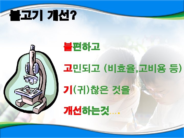 불고기 개선? 불편하고 고민되고 (비효율, 고비용 등) 기(귀)찮은 것을 개선하는것…. 